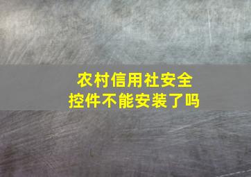 农村信用社安全控件不能安装了吗