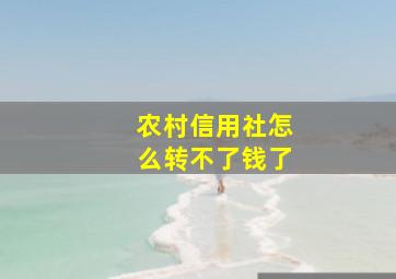 农村信用社怎么转不了钱了