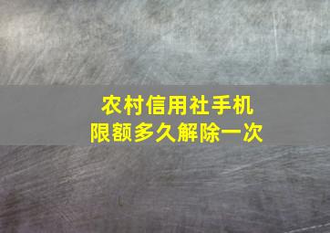 农村信用社手机限额多久解除一次