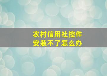 农村信用社控件安装不了怎么办