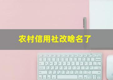 农村信用社改啥名了