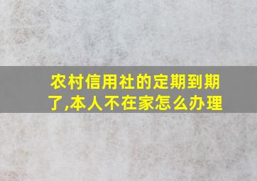 农村信用社的定期到期了,本人不在家怎么办理