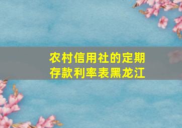 农村信用社的定期存款利率表黑龙江