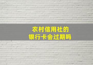 农村信用社的银行卡会过期吗