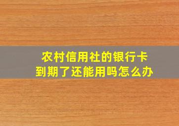 农村信用社的银行卡到期了还能用吗怎么办