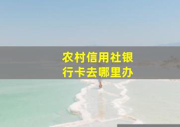 农村信用社银行卡去哪里办