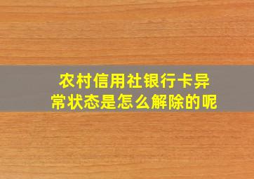 农村信用社银行卡异常状态是怎么解除的呢