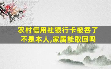 农村信用社银行卡被吞了不是本人,家属能取回吗