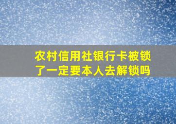 农村信用社银行卡被锁了一定要本人去解锁吗