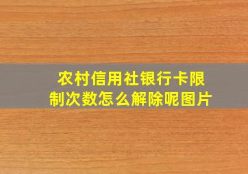 农村信用社银行卡限制次数怎么解除呢图片