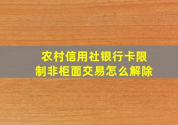 农村信用社银行卡限制非柜面交易怎么解除