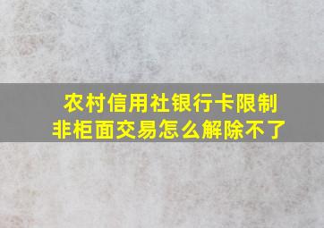 农村信用社银行卡限制非柜面交易怎么解除不了