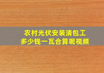 农村光伏安装清包工多少钱一瓦合算呢视频