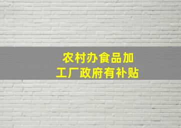 农村办食品加工厂政府有补贴