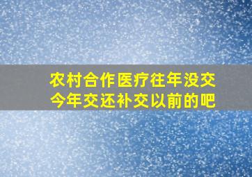 农村合作医疗往年没交今年交还补交以前的吧