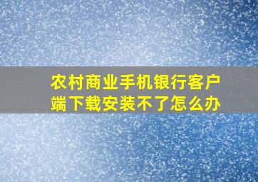 农村商业手机银行客户端下载安装不了怎么办