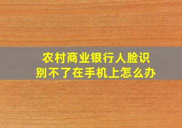 农村商业银行人脸识别不了在手机上怎么办