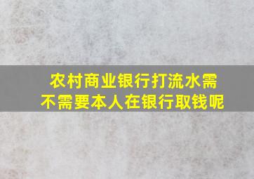 农村商业银行打流水需不需要本人在银行取钱呢