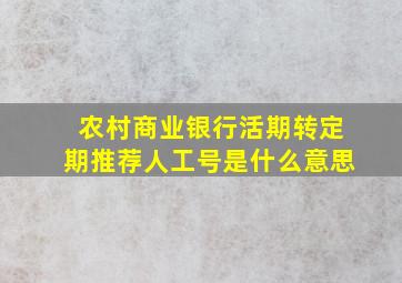 农村商业银行活期转定期推荐人工号是什么意思