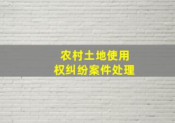 农村土地使用权纠纷案件处理