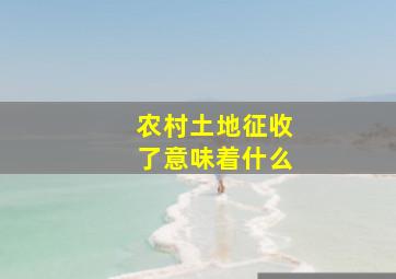 农村土地征收了意味着什么