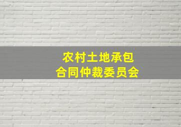 农村土地承包合同仲裁委员会