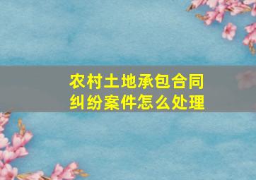 农村土地承包合同纠纷案件怎么处理