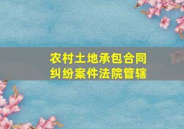 农村土地承包合同纠纷案件法院管辖