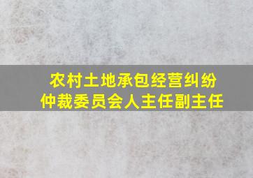 农村土地承包经营纠纷仲裁委员会人主任副主任