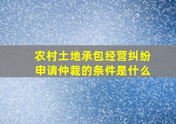 农村土地承包经营纠纷申请仲裁的条件是什么