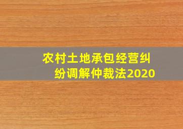 农村土地承包经营纠纷调解仲裁法2020