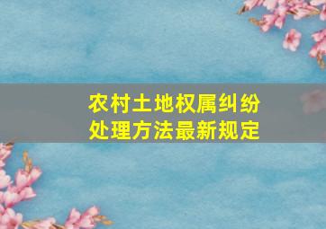 农村土地权属纠纷处理方法最新规定