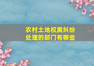 农村土地权属纠纷处理的部门有哪些