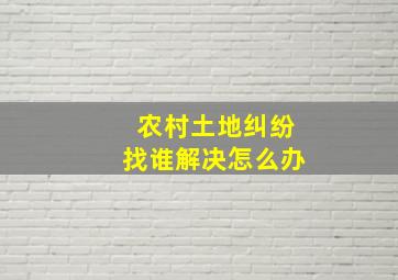 农村土地纠纷找谁解决怎么办