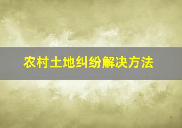 农村土地纠纷解决方法