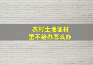 农村土地证村里不给办怎么办