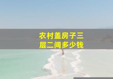 农村盖房子三层二间多少钱