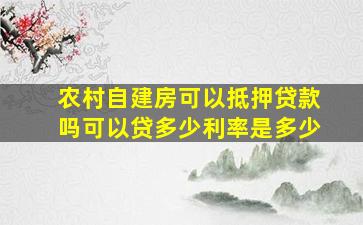 农村自建房可以抵押贷款吗可以贷多少利率是多少