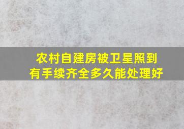 农村自建房被卫星照到有手续齐全多久能处理好