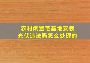 农村闲置宅基地安装光伏违法吗怎么处理的