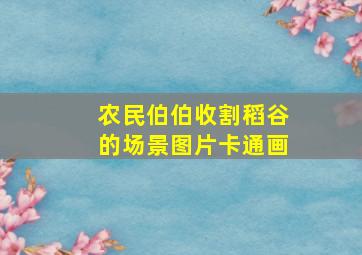 农民伯伯收割稻谷的场景图片卡通画