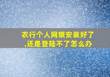 农行个人网银安装好了,还是登陆不了怎么办