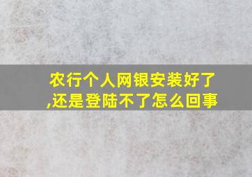 农行个人网银安装好了,还是登陆不了怎么回事