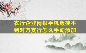 农行企业网银手机版搜不到对方支行怎么手动添加