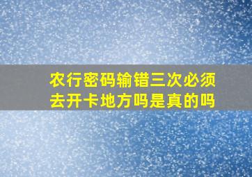 农行密码输错三次必须去开卡地方吗是真的吗