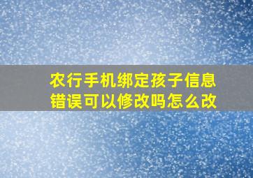 农行手机绑定孩子信息错误可以修改吗怎么改