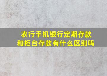 农行手机银行定期存款和柜台存款有什么区别吗