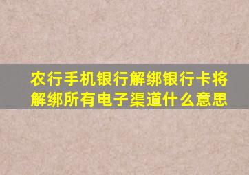 农行手机银行解绑银行卡将解绑所有电子渠道什么意思