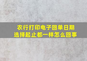 农行打印电子回单日期选择起止都一样怎么回事