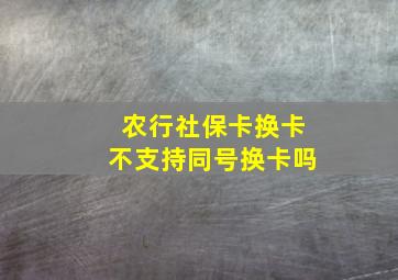 农行社保卡换卡不支持同号换卡吗